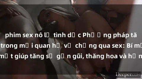 phim sex nô lệ tình dục Phương pháp tăng cường gắn kết trong mối quan hệ vợ chồng qua sex: Bí mật giúp tăng sự gần gũi, thăng hoa và hạnh phúc cho cặp đôi