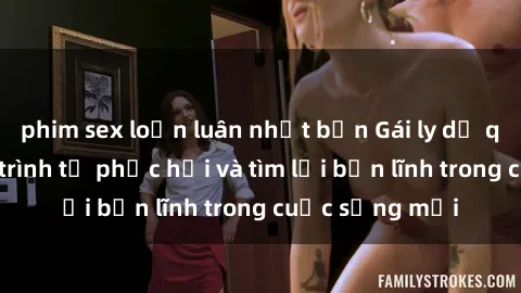 phim sex loạn luân nhật bản Gái ly dị quan hệ: Hành trình tự phục hồi và tìm lại bản lĩnh trong cuộc sống mới