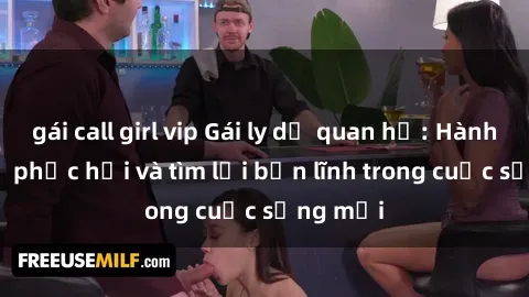 gái call girl vip Gái ly dị quan hệ: Hành trình tự phục hồi và tìm lại bản lĩnh trong cuộc sống mới