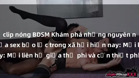 clip nóng BDSM Khám phá những nguyên nhân và hậu quả của sex bạo lực trong xã hội hiện nay: Mối liên hệ giữa thị phi và cần thiết phải ngăn chặn.