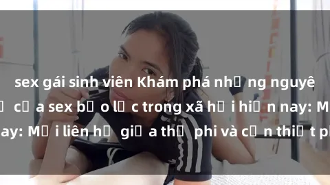 sex gái sinh viên Khám phá những nguyên nhân và hậu quả của sex bạo lực trong xã hội hiện nay: Mối liên hệ giữa thị phi và cần thiết phải ngăn chặn.