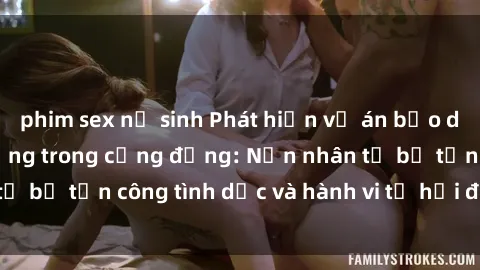 phim sex nữ sinh Phát hiện vụ án bạo dâm sex gây chấn động trong cộng đồng: Nạn nhân tố bị tấn công tình dục và hành vi tệ hại được tiết lộ