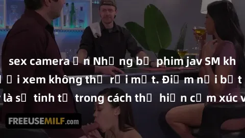 sex camera ẩn Những bộ phim jav SM không che khiến người xem không thể rời mắt. Điểm nổi bật của thể loại này là sự tinh tế trong cách thể hiện cảm xúc và sự hấp dẫn của những cảnh quay.