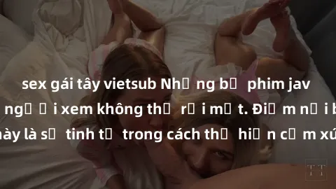 sex gái tây vietsub Những bộ phim jav SM không che khiến người xem không thể rời mắt. Điểm nổi bật của thể loại này là sự tinh tế trong cách thể hiện cảm xúc và sự hấp dẫn của những cảnh quay.