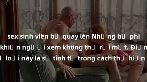 sex sinh viên bị quay lén Những bộ phim jav SM không che khiến người xem không thể rời mắt. Điểm nổi bật của thể loại này là sự tinh tế trong cách thể hiện cảm xúc và sự hấp dẫn của những cảnh quay.