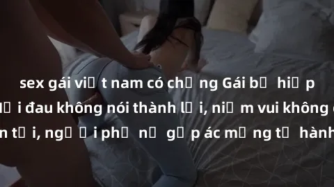 sex gái việt nam có chồng Gái bị hiếp dâm bạo lực: Nỗi đau không nói thành lời, niềm vui không còn tồn tại, người phụ nữ gặp ác mộng từ hành động độc ác của kẻ xấu.