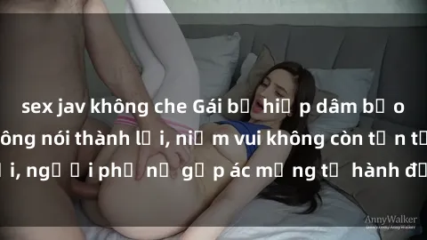 sex jav không che Gái bị hiếp dâm bạo lực: Nỗi đau không nói thành lời, niềm vui không còn tồn tại, người phụ nữ gặp ác mộng từ hành động độc ác của kẻ xấu.