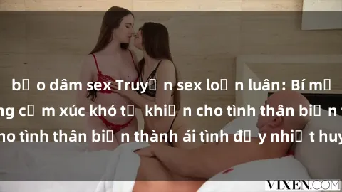 bạo dâm sex Truyện sex loạn luân: Bí mật gia đình và những cảm xúc khó tả khiến cho tình thân biến thành ái tình đầy nhiệt huyết
