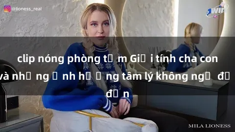 clip nóng phòng tắm Giới tính cha con và những ảnh hưởng tâm lý không ngờ đến