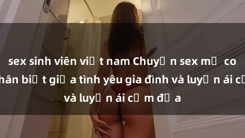 sex sinh viên việt nam Chuyện sex mẹ con: Sự phân biệt giữa tình yêu gia đình và luyến ái cấm địa