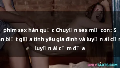 phim sex hàn quốc Chuyện sex mẹ con: Sự phân biệt giữa tình yêu gia đình và luyến ái cấm địa