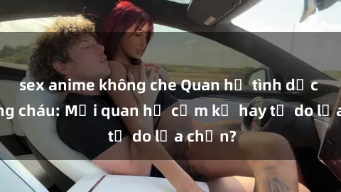 sex anime không che Quan hệ tình dục giữa ông cháu: Mối quan hệ cấm kỵ hay tự do lựa chọn?