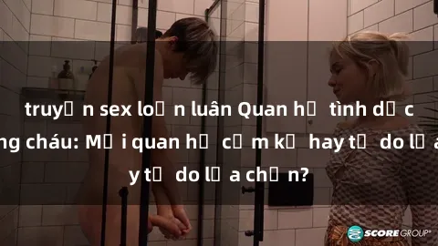 truyện sex loạn luân Quan hệ tình dục giữa ông cháu: Mối quan hệ cấm kỵ hay tự do lựa chọn?