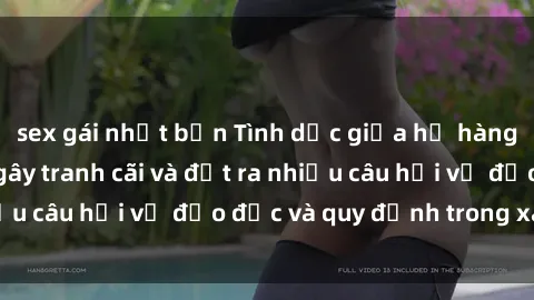sex gái nhật bản Tình dục giữa họ hàng: Những sự kiện gây tranh cãi và đặt ra nhiều câu hỏi về đạo đức và quy định trong xã hội.