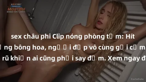 sex châu phi Clip nóng phòng tắm: Hít thở nồng nàn hương bông hoa, người đẹp vô cùng gợi cảm và quyến rũ khiến ai cũng phải say đắm. Xem ngay để trải nghiệm điều đặc biệt!