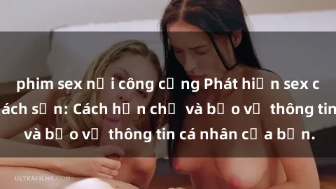 phim sex nơi công cộng Phát hiện sex camera ẩn trong khách sạn: Cách hạn chế và bảo vệ thông tin cá nhân của bạn.