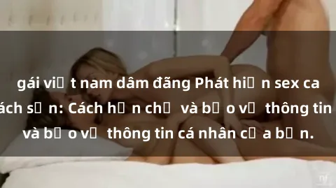 gái việt nam dâm đãng Phát hiện sex camera ẩn trong khách sạn: Cách hạn chế và bảo vệ thông tin cá nhân của bạn.