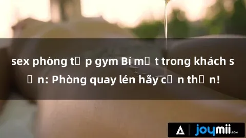 sex phòng tập gym Bí mật trong khách sạn: Phòng quay lén hãy cẩn thận!