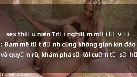 sex thiếu niên Trải nghiệm mới lạ với sex phòng thay đồ: Đam mê tột đỉnh cùng không gian kín đáo và quyến rũ, khám phá sự lôi cuốn từ sự hấp dẫn của nơi này.