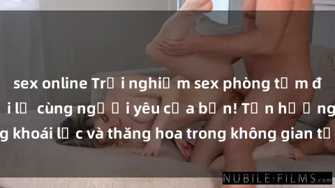 sex online Trải nghiệm sex phòng tắm đầy kích thích và mới lạ cùng người yêu của bạn! Tận hưởng khoái lạc và thăng hoa trong không gian tắm ấm áp và gợi cảm.