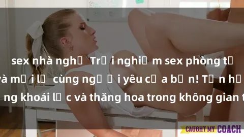 sex nhà nghỉ Trải nghiệm sex phòng tắm đầy kích thích và mới lạ cùng người yêu của bạn! Tận hưởng khoái lạc và thăng hoa trong không gian tắm ấm áp và gợi cảm.