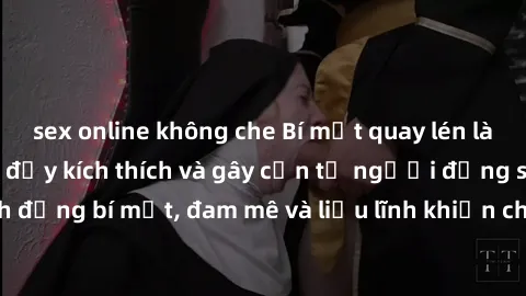 sex online không che Bí mật quay lén làm tình: Câu chuyện đầy kích thích và gây cấn từ người đứng sau camera. Hành động bí mật, đam mê và liều lĩnh khiến cho tình yêu trở nên mãnh liệt hơn bao giờ hết