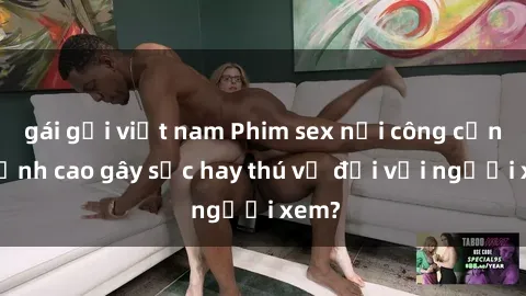 gái gọi việt nam Phim sex nơi công cộng: Đỉnh cao gây sốc hay thú vị đối với người xem?