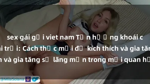 sex gái gọi viet nam Tận hưởng khoái cảm với sex ngoài trời: Cách thức mới để kích thích và gia tăng sự lãng mạn trong mối quan hệ của bạn!