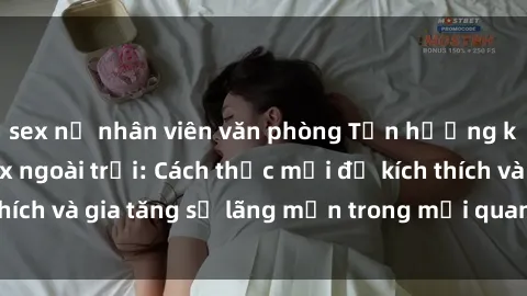 sex nữ nhân viên văn phòng Tận hưởng khoái cảm với sex ngoài trời: Cách thức mới để kích thích và gia tăng sự lãng mạn trong mối quan hệ của bạn!