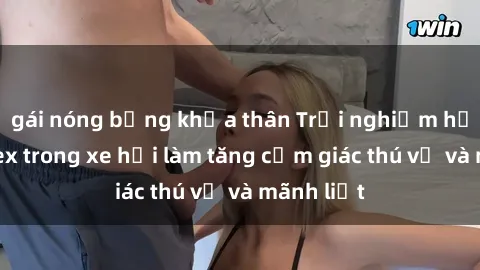 gái nóng bỏng khỏa thân Trải nghiệm hứa hẹn: Sex trong xe hơi làm tăng cảm giác thú vị và mãnh liệt