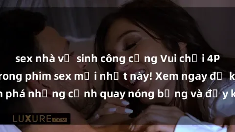 sex nhà vệ sinh công cộng Vui chơi 4P cực kỳ hấp dẫn trong phim sex mới nhất này! Xem ngay để khám phá những cảnh quay nóng bỏng và đầy kích thích của bộ phim này!