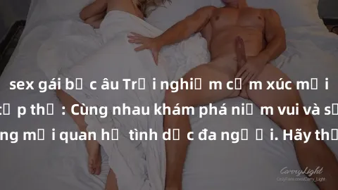 sex gái bắc âu Trải nghiệm cảm xúc mới mẻ với làm tình tập thể: Cùng nhau khám phá niềm vui và sự mãnh liệt trong mối quan hệ tình dục đa người. Hãy thử ngay để biết cảm giác thú vị này!