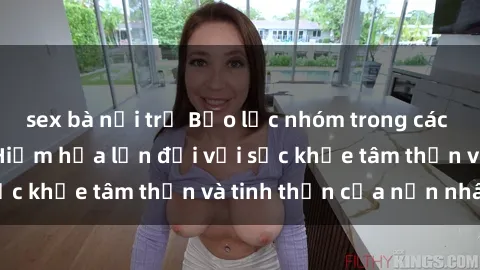 sex bà nội trợ Bạo lực nhóm trong các hành vi tình dục: Hiểm họa lớn đối với sức khỏe tâm thần và tinh thần của nạn nhân.