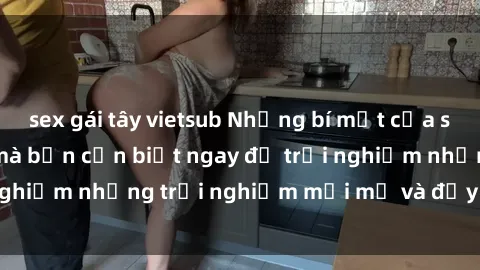 sex gái tây vietsub Những bí mật của sex nhóm không che mà bạn cần biết ngay để trải nghiệm những trải nghiệm mới mẻ và đầy kích thích.