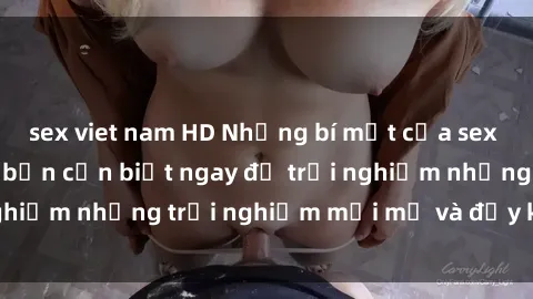 sex viet nam HD Những bí mật của sex nhóm không che mà bạn cần biết ngay để trải nghiệm những trải nghiệm mới mẻ và đầy kích thích.