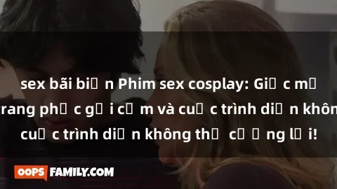 sex bãi biển Phim sex cosplay: Giấc mơ  cùng những bộ trang phục gợi cảm và cuộc trình diễn không thể cưỡng lại!