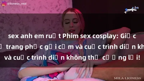 sex anh em ruột Phim sex cosplay: Giấc mơ  cùng những bộ trang phục gợi cảm và cuộc trình diễn không thể cưỡng lại!