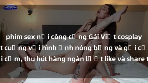 phim sex nơi công cộng Gái Việt cosplay sexy khiến fan phát cuồng với hình ảnh nóng bỏng và gợi cảm, thu hút hàng ngàn lượt like và share trên mạng xã hội.