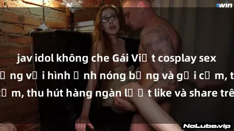 jav idol không che Gái Việt cosplay sexy khiến fan phát cuồng với hình ảnh nóng bỏng và gợi cảm, thu hút hàng ngàn lượt like và share trên mạng xã hội.