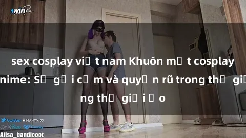 sex cosplay việt nam Khuôn mặt cosplay sex anime: Sự gợi cảm và quyến rũ trong thế giới ảo