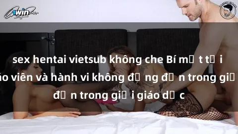 sex hentai vietsub không che Bí mật tội ác: Sex giáo viên và hành vi không đứng đắn trong giới giáo dục