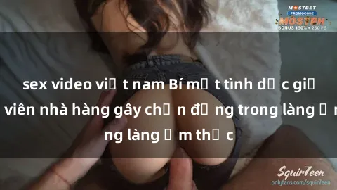sex video việt nam Bí mật tình dục giữa nhân viên nhà hàng gây chấn động trong làng ẩm thực