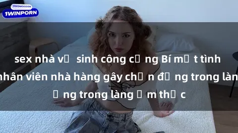 sex nhà vệ sinh công cộng Bí mật tình dục giữa nhân viên nhà hàng gây chấn động trong làng ẩm thực