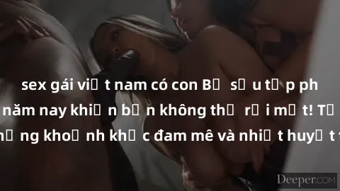 sex gái việt nam có con Bộ sưu tập phim sex Mỹ hot nhất năm nay khiến bạn không thể rời mắt! Tận hưởng những khoảnh khắc đam mê và nhiệt huyết trong các tác phẩm nóng bỏng này!