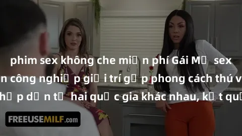 phim sex không che miễn phí Gái Mỹ sex Việt Nam: Khi nền công nghiệp giải trí gặp phong cách thú vị và hấp dẫn từ hai quốc gia khác nhau, kết quả thú vị không thể bỏ qua.