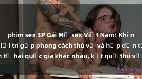 phim sex 3P Gái Mỹ sex Việt Nam: Khi nền công nghiệp giải trí gặp phong cách thú vị và hấp dẫn từ hai quốc gia khác nhau, kết quả thú vị không thể bỏ qua.