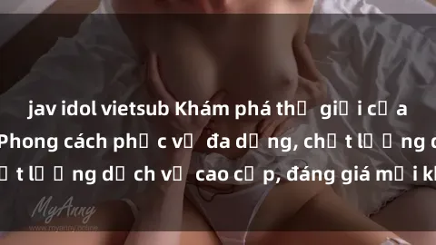 jav idol vietsub Khám phá thế giới của gái gọi Việt Nam: Phong cách phục vụ đa dạng, chất lượng dịch vụ cao cấp, đáng giá mọi khoản chi phí
