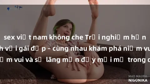 sex việt nam không che Trải nghiệm hạnh phúc khi làm tình với gái đẹp – cùng nhau khám phá niềm vui và sự lãng mạn đầy mới mẻ trong quan hệ của bạn.