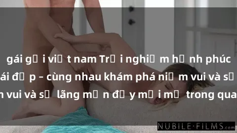 gái gọi việt nam Trải nghiệm hạnh phúc khi làm tình với gái đẹp – cùng nhau khám phá niềm vui và sự lãng mạn đầy mới mẻ trong quan hệ của bạn.