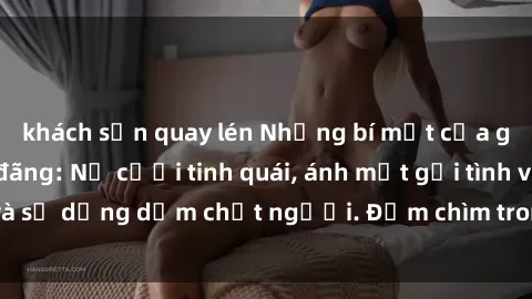 khách sạn quay lén Những bí mật của gái Việt Nam dâm đãng: Nụ cười tinh quái, ánh mắt gợi tình và sự dụng dẫm chết người. Đắm chìm trong vòng xoay đam mê!